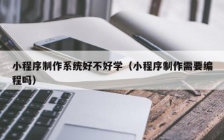 渭南小程序制作系统好不好学（小程序制作需要编程吗）