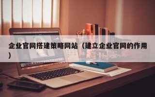 渭南企业官网搭建策略网站（建立企业官网的作用）