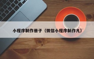 渭南小程序制作册子（微信小程序制作凡）