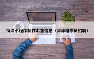渭南菏泽小程序制作出售信息（菏泽程序员招聘）