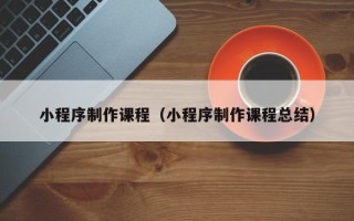 渭南小程序制作课程（小程序制作课程总结）