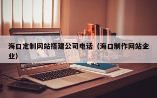 渭南海口定制网站搭建公司电话（海口制作网站企业）