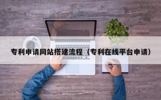 渭南专利申请网站搭建流程（专利在线平台申请）