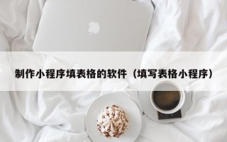 渭南制作小程序填表格的软件（填写表格小程序）