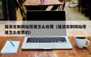 渭南福清定制网站搭建怎么收费（福清定制网站搭建怎么收费的）