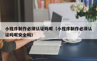 渭南小程序制作必须认证吗呢（小程序制作必须认证吗呢安全吗）