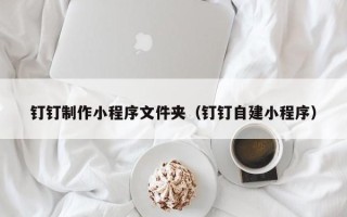 渭南钉钉制作小程序文件夹（钉钉自建小程序）