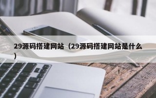 渭南29源码搭建网站（29源码搭建网站是什么）