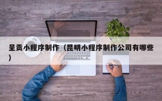 渭南呈贡小程序制作（昆明小程序制作公司有哪些）