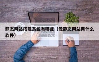 渭南静态网站搭建系统有哪些（做静态网站用什么软件）