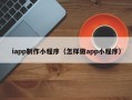 渭南iapp制作小程序（怎样做app小程序）