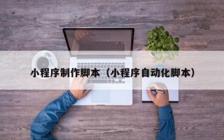 渭南小程序制作脚本（小程序自动化脚本）