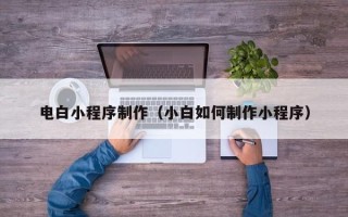 渭南电白小程序制作（小白如何制作小程序）