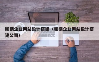 渭南顺德企业网站设计搭建（顺德企业网站设计搭建公司）