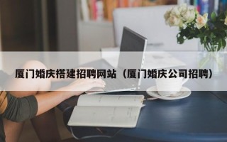 渭南厦门婚庆搭建招聘网站（厦门婚庆公司招聘）