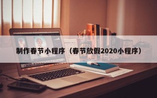 渭南制作春节小程序（春节放假2020小程序）