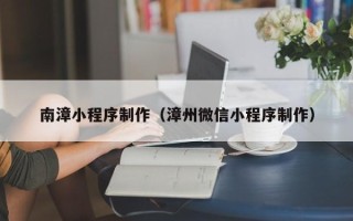 渭南南漳小程序制作（漳州微信小程序制作）