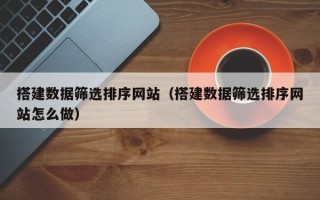 渭南搭建数据筛选排序网站（搭建数据筛选排序网站怎么做）