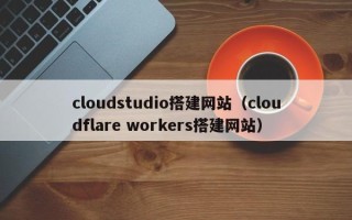 渭南cloudstudio搭建网站（cloudflare workers搭建网站）