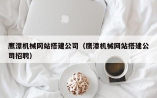 渭南鹰潭机械网站搭建公司（鹰潭机械网站搭建公司招聘）