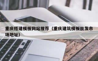 渭南重庆搭建模板网站推荐（重庆建筑模板批发市场地址）