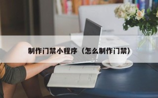 渭南制作门禁小程序（怎么制作门禁）